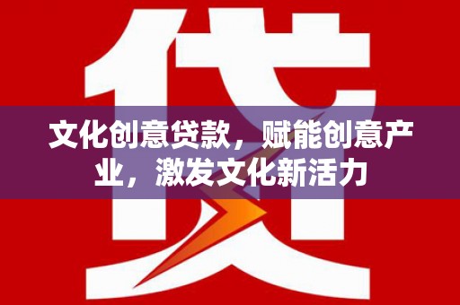 清新文化创意贷款，赋能创意产业，激发文化新活力