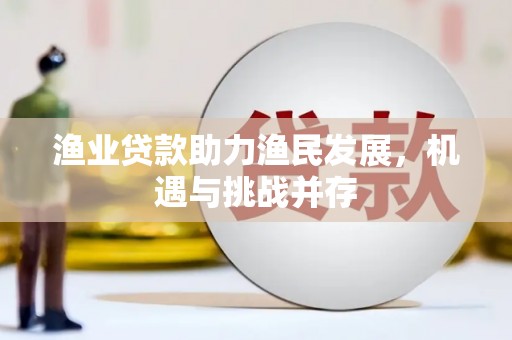 清新渔业贷款助力渔民发展，机遇与挑战并存
