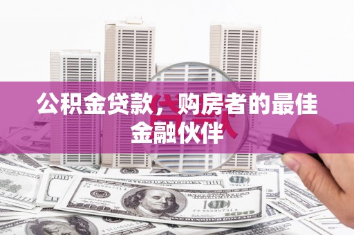 清新公积金贷款，购房者的最佳金融伙伴