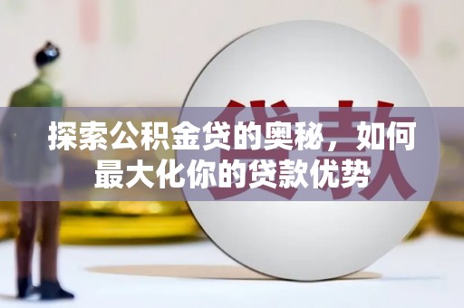 清新探索公积金贷的奥秘，如何最大化你的贷款优势