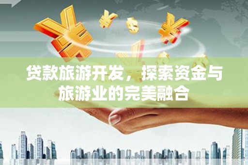 清新贷款旅游开发，探索资金与旅游业的完美融合