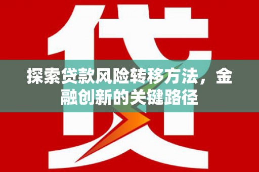 清新探索贷款风险转移方法，金融创新的关键路径