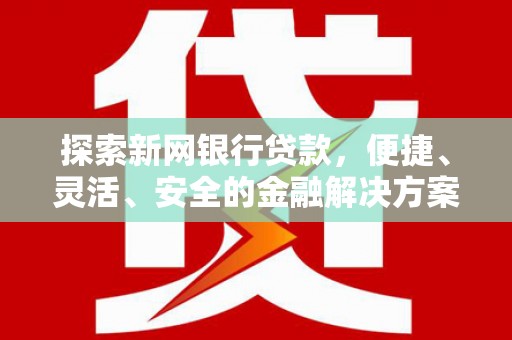 清新探索新网银行贷款，便捷、灵活、安全的金融解决方案