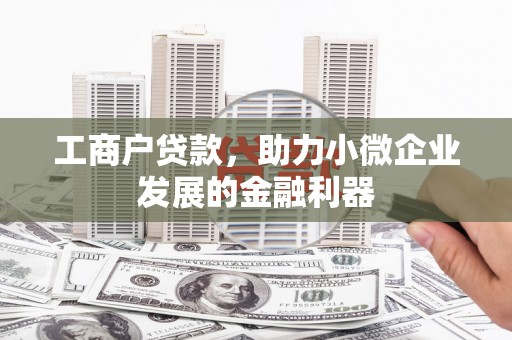 清新工商户贷款，助力小微企业发展的金融利器