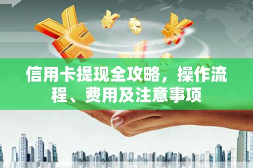 清新信用卡提现全攻略，操作流程、费用及注意事项