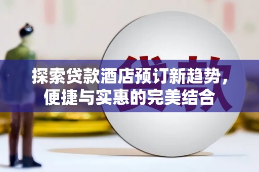 清新探索贷款酒店预订新趋势，便捷与实惠的完美结合