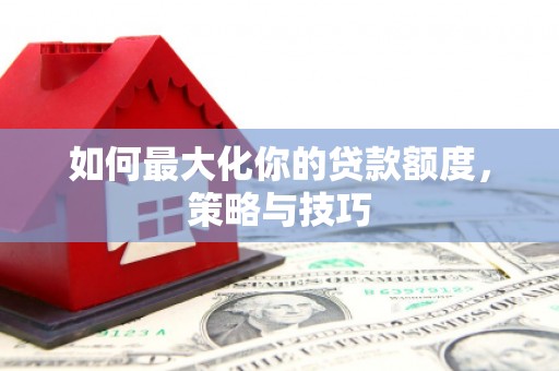 清新如何最大化你的贷款额度，策略与技巧