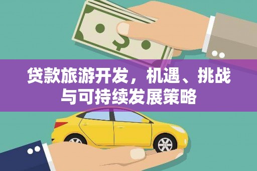 清新贷款旅游开发，机遇、挑战与可持续发展策略