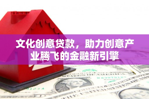 清新文化创意贷款，助力创意产业腾飞的金融新引擎