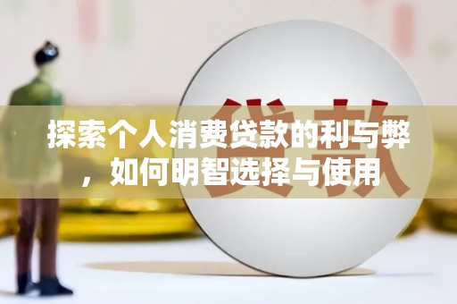 清新探索个人消费贷款的利与弊，如何明智选择与使用