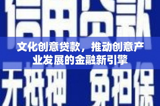 清新文化创意贷款，推动创意产业发展的金融新引擎
