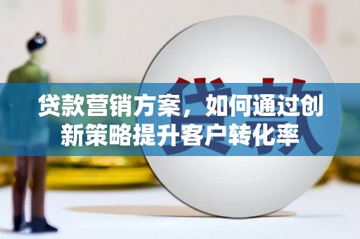 清新贷款营销方案，如何通过创新策略提升客户转化率