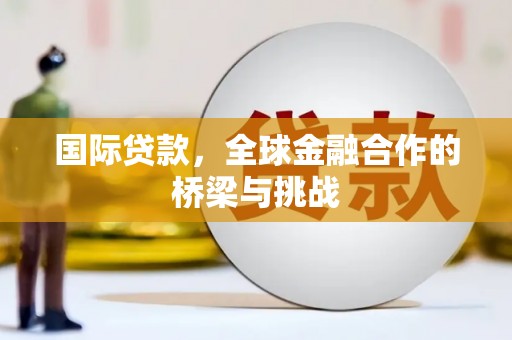 清新国际贷款，全球金融合作的桥梁与挑战