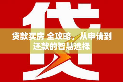 清新贷款买房 全攻略，从申请到还款的智慧选择