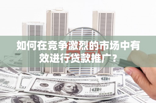 清新如何在竞争激烈的市场中有效进行贷款推广？