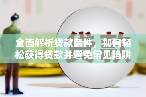 清新全面解析贷款条件，如何轻松获得贷款并避免常见陷阱