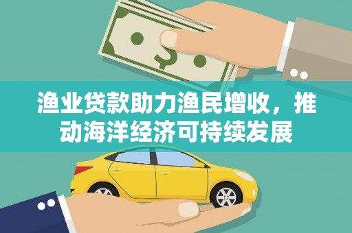 清新渔业贷款助力渔民增收，推动海洋经济可持续发展