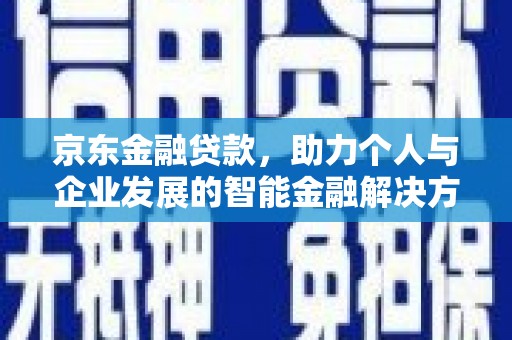 清新京东金融贷款，助力个人与企业发展的智能金融解决方案