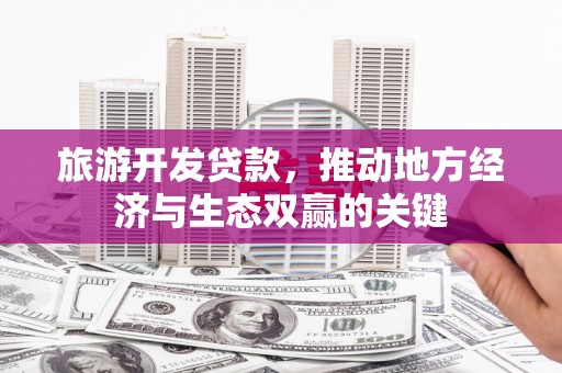 清新旅游开发贷款，推动地方经济与生态双赢的关键
