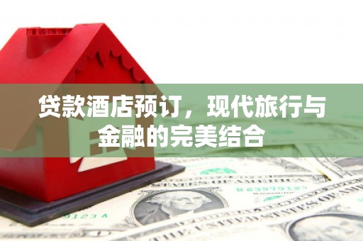 清新贷款酒店预订，现代旅行与金融的完美结合
