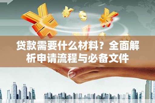 清新贷款需要什么材料？全面解析申请流程与必备文件