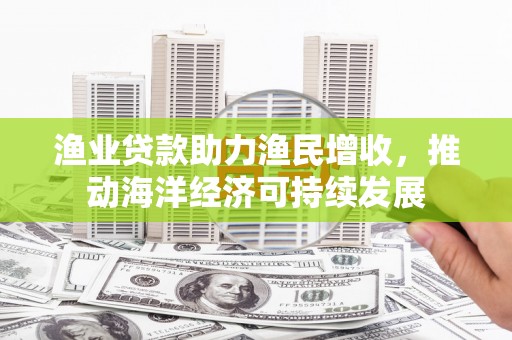 清新渔业贷款助力渔民增收，推动海洋经济可持续发展