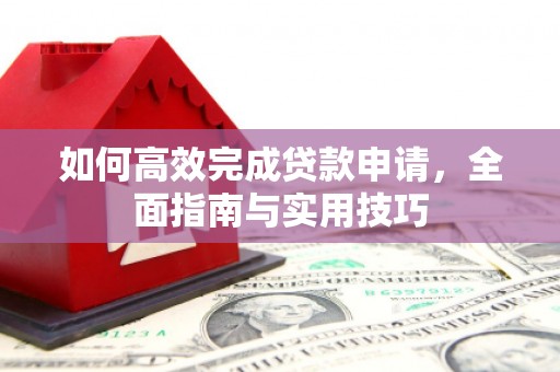 清新如何高效完成贷款申请，全面指南与实用技巧