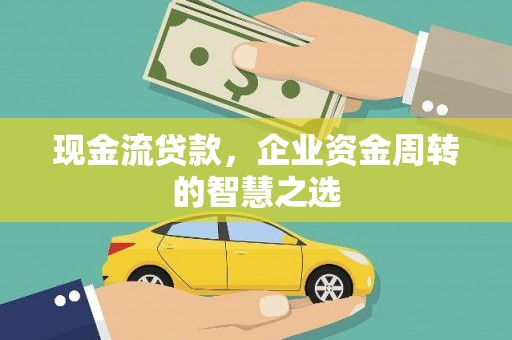 清新现金流贷款，企业资金周转的智慧之选