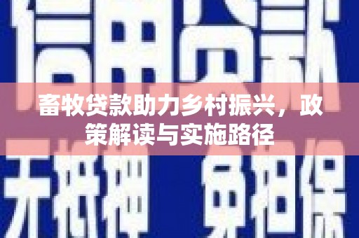清新畜牧贷款助力乡村振兴，政策解读与实施路径