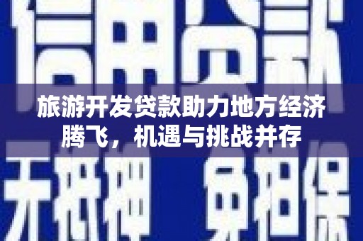 清新旅游开发贷款助力地方经济腾飞，机遇与挑战并存