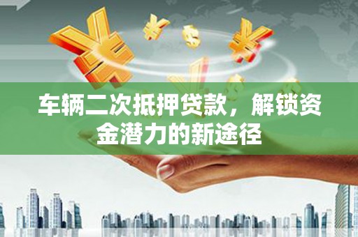 清新车辆二次抵押贷款，解锁资金潜力的新途径