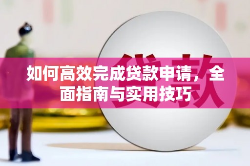 清新如何高效完成贷款申请，全面指南与实用技巧