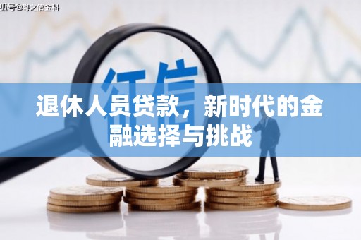 清新退休人员贷款，新时代的金融选择与挑战