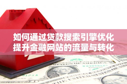 清新如何通过贷款搜索引擎优化提升金融网站的流量与转化率