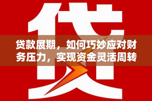 清新贷款展期，如何巧妙应对财务压力，实现资金灵活周转
