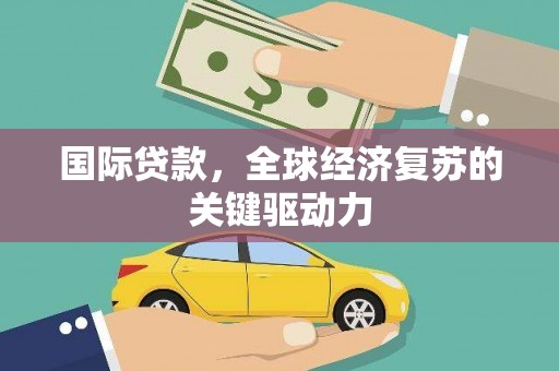 清新国际贷款，全球经济复苏的关键驱动力