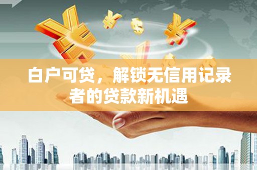 清新白户可贷，解锁无信用记录者的贷款新机遇