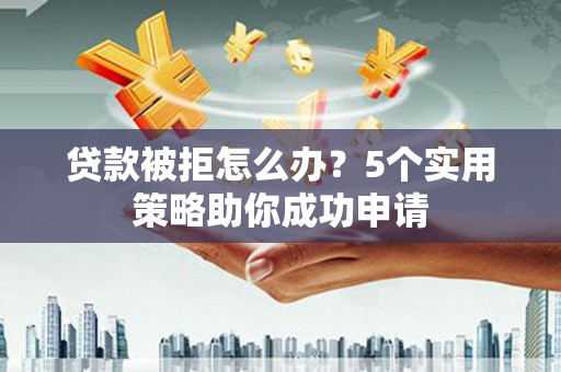 清新贷款被拒怎么办？5个实用策略助你成功申请