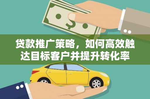 清新贷款推广策略，如何高效触达目标客户并提升转化率