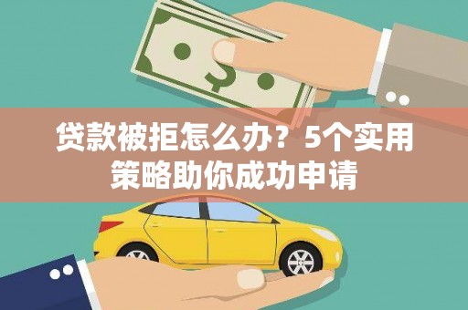 清新贷款被拒怎么办？5个实用策略助你成功申请
