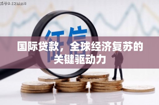 清新国际贷款，全球经济复苏的关键驱动力