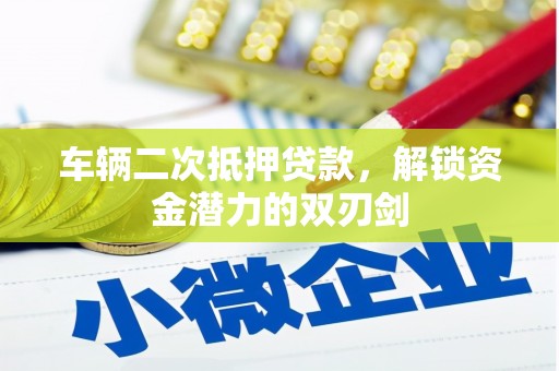 清新车辆二次抵押贷款，解锁资金潜力的双刃剑