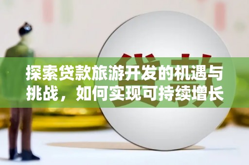 清新探索贷款旅游开发的机遇与挑战，如何实现可持续增长
