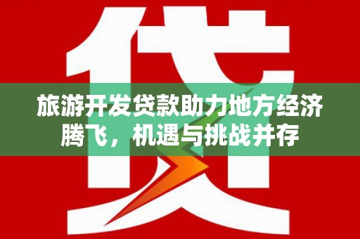 清新旅游开发贷款助力地方经济腾飞，机遇与挑战并存