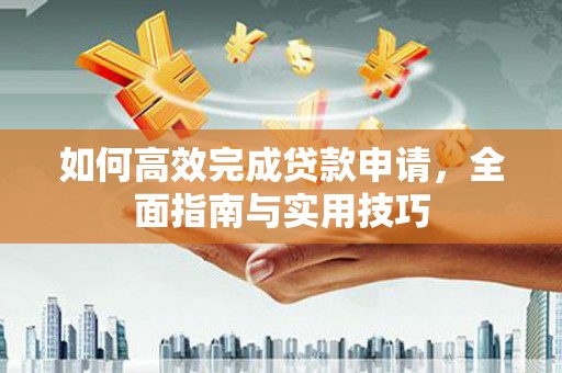 清新如何高效完成贷款申请，全面指南与实用技巧