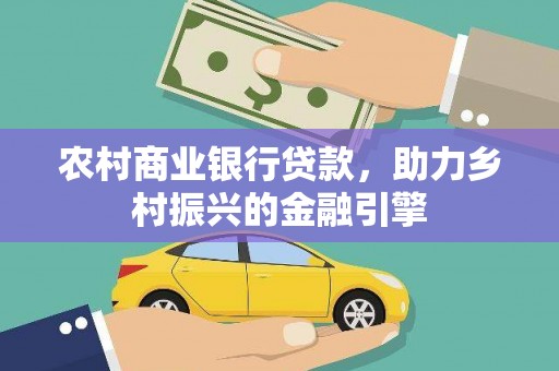 清新农村商业银行贷款，助力乡村振兴的金融引擎