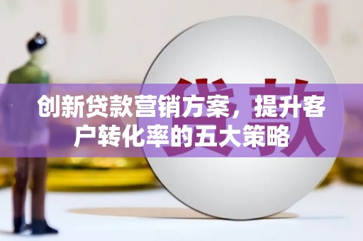 清新创新贷款营销方案，提升客户转化率的五大策略