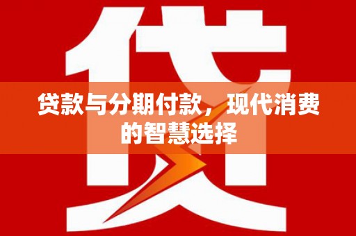 清新贷款与分期付款，现代消费的智慧选择