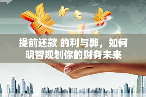 清新提前还款 的利与弊，如何明智规划你的财务未来