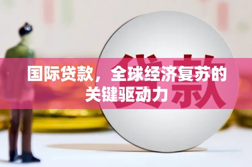清新国际贷款，全球经济复苏的关键驱动力